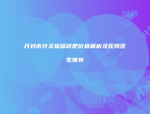 开封市针灸拔罐减肥价格解析及医院医生推荐