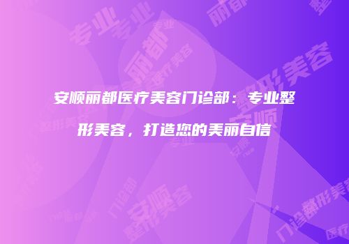 安顺丽都医疗美容门诊部：专业整形美容，打造您的美丽自信