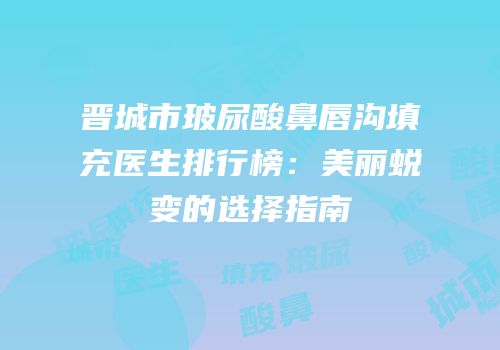 晋城市玻尿酸鼻唇沟填充医生排行榜：美丽蜕变的选择指南