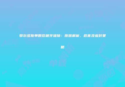 鄂尔多斯单颗后磨牙拔除：原因解析、危害及应对策略