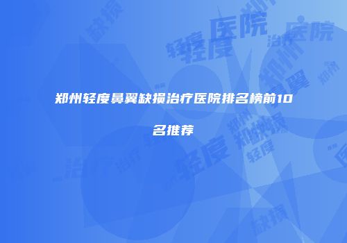 郑州轻度鼻翼缺损治疗医院排名榜前10名推荐