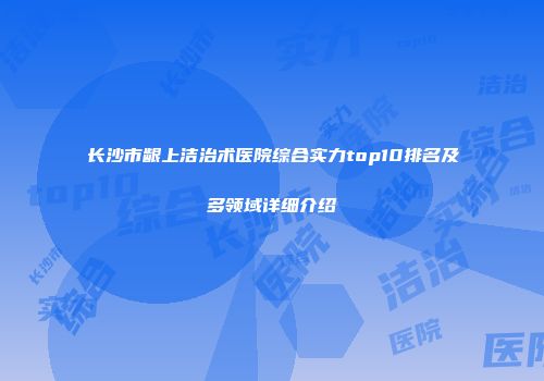 长沙市龈上洁治术医院综合实力top10排名及多领域详细介绍