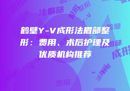鹤壁Y-V成形法眉部整形：费用、术后护理及优质机构推荐