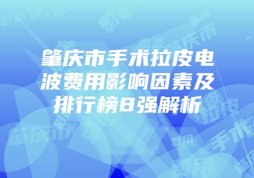肇庆市手术拉皮电波费用影响因素及排行榜8强解析