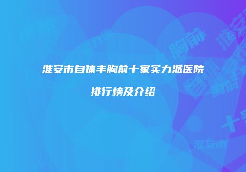 淮安市自体丰胸前十家实力派医院排行榜及介绍