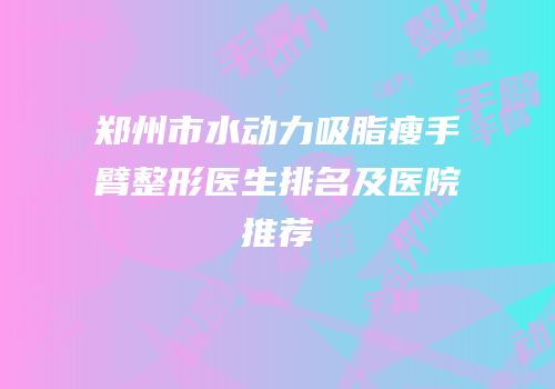 郑州市水动力吸脂瘦手臂整形医生排名及医院推荐