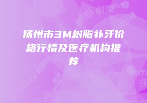 扬州市3M树脂补牙价格行情及医疗机构推荐