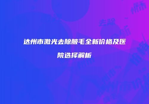 达州市激光去除腋毛全新价格及医院选择解析