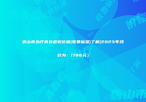 唐山市治疗青春痘较价格(收费标准)了解(2025年均价为：1786元）