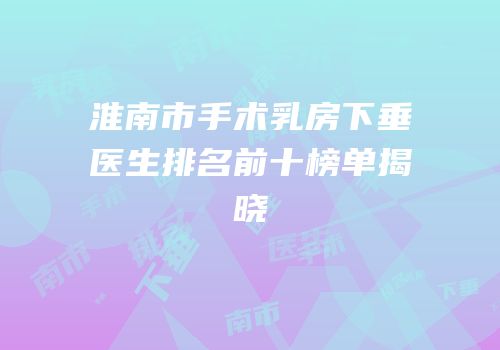 淮南市手术乳房下垂医生排名前十榜单揭晓