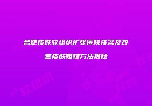 合肥皮肤软组织扩张医院排名及改善皮肤粗糙方法揭秘
