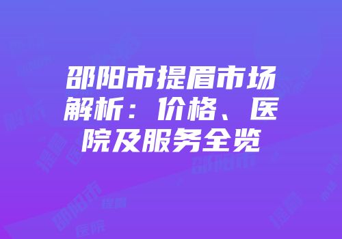 邵阳市提眉市场解析：价格、医院及服务全览