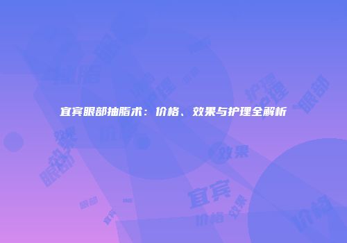 宜宾眼部抽脂术：价格、效果与护理全解析