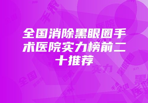 全国消除黑眼圈手术医院实力榜前二十推荐