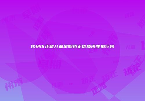 钦州市正雅儿童早期矫正优质医生排行榜