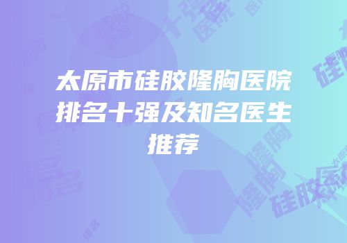 太原市硅胶隆胸医院排名十强及知名医生推荐