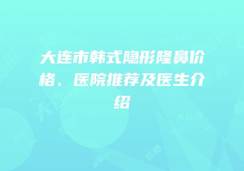 大连市韩式隐形隆鼻价格、医院推荐及医生介绍
