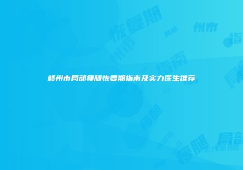 赣州市局部瘦腿恢复期指南及实力医生推荐