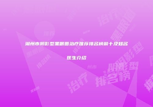 湖州市阴影型黑眼圈治疗推荐排名榜前十及知名医生介绍