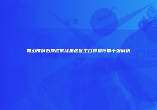 鞍山市鲜石灰纯碱除黑痣医生口碑排行前十强解析