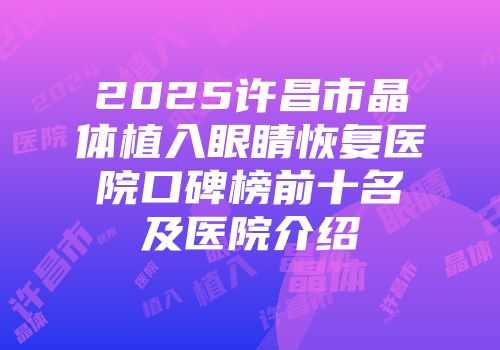 2025许昌市晶体植入眼睛恢复医院口碑榜前十名及医院介绍