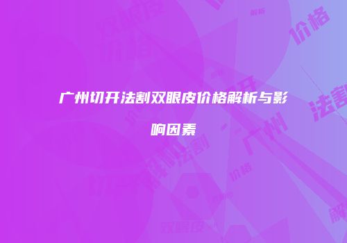 广州切开法割双眼皮价格解析与影响因素