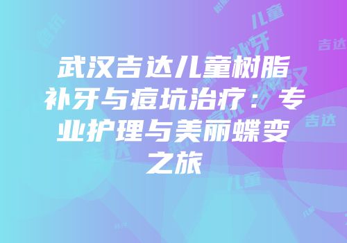 武汉吉达儿童树脂补牙与痘坑治疗：专业护理与美丽蝶变之旅