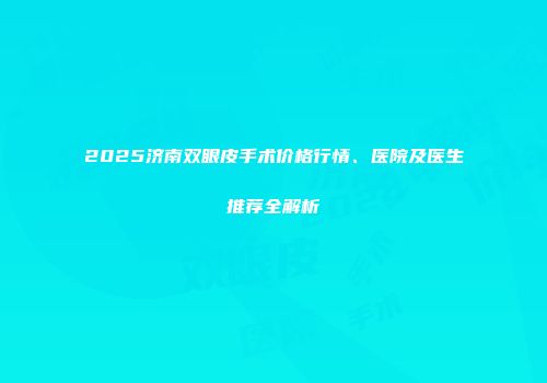 2025济南双眼皮手术价格行情、医院及医生推荐全解析