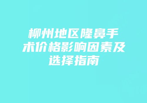 柳州地区隆鼻手术价格影响因素及选择指南
