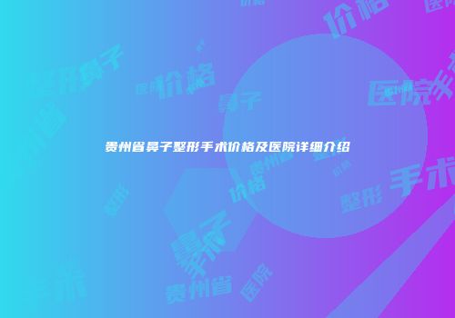贵州省鼻子整形手术价格及医院详细介绍