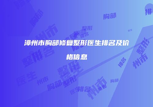 漳州市胸部修复整形医生排名及价格信息