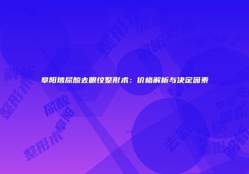 阜阳玻尿酸去眼纹整形术：价格解析与决定因素