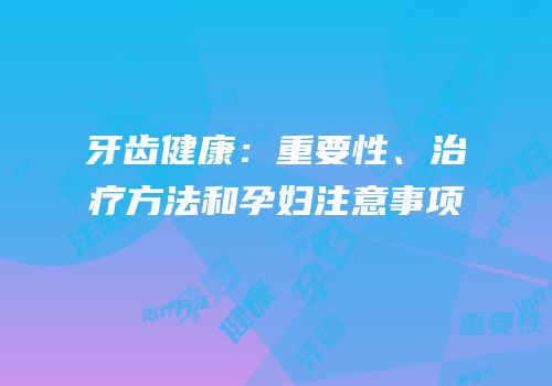 牙齿健康：重要性、治疗方法和孕妇注意事项