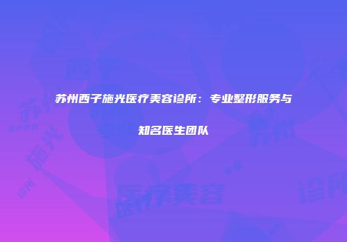 苏州西子施光医疗美容诊所：专业整形服务与知名医生团队