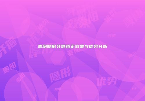 贵阳隐形牙箍矫正效果与优势分析