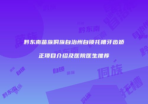 黔东南苗族侗族自治州自锁托槽牙齿矫正项目介绍及医院医生推荐