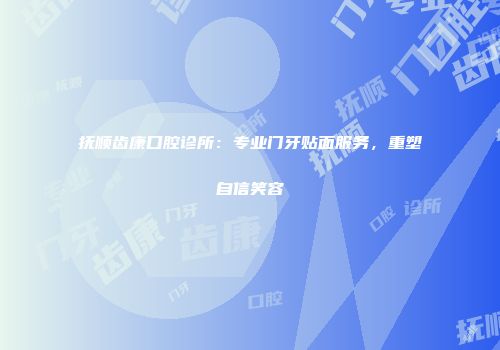 抚顺齿康口腔诊所：专业门牙贴面服务，重塑自信笑容