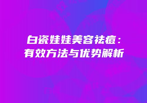 白瓷娃娃美容祛痘：有效方法与优势解析
