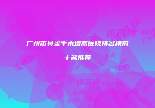 广州市鼻梁手术增高医院排名榜前十名推荐