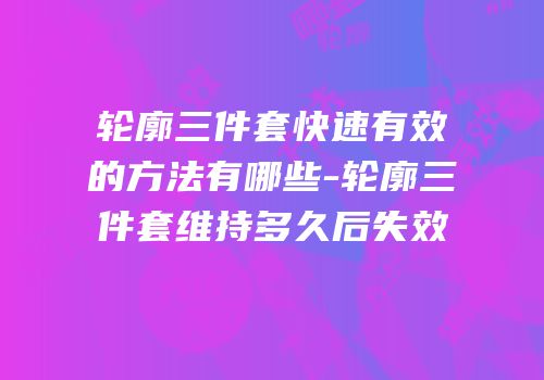 轮廓三件套快速有效的方法有哪些-轮廓三件套维持多久后失效