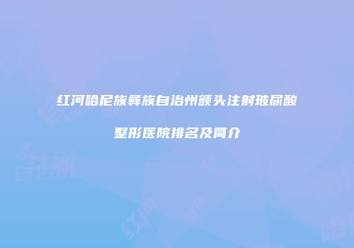 红河哈尼族彝族自治州额头注射玻尿酸整形医院排名及简介