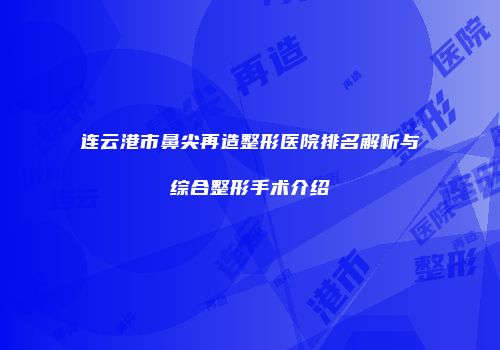 连云港市鼻尖再造整形医院排名解析与综合整形手术介绍
