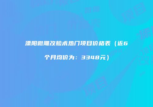 溧阳微雕改脸术热门项目价格表（近6个月均价为：3348元）