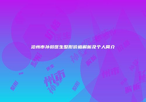 沧州市孙毅医生整形价格解析及个人简介