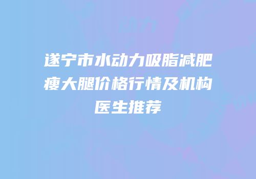 遂宁市水动力吸脂减肥瘦大腿价格行情及机构医生推荐