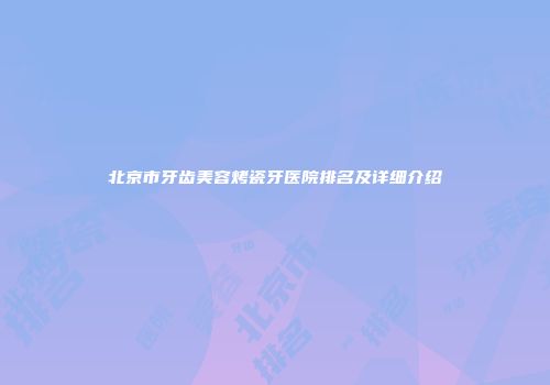 北京市牙齿美容烤瓷牙医院排名及详细介绍