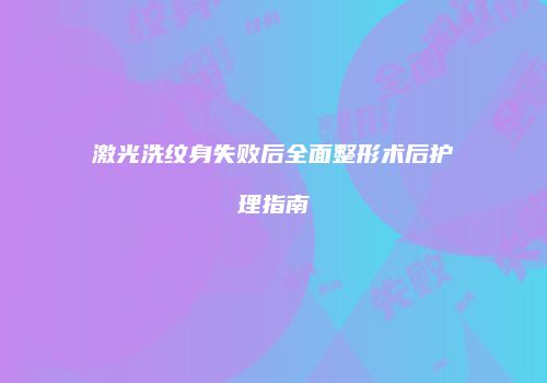 激光洗纹身失败后全面整形术后护理指南