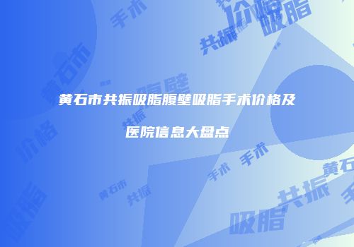 黄石市共振吸脂腹壁吸脂手术价格及医院信息大盘点