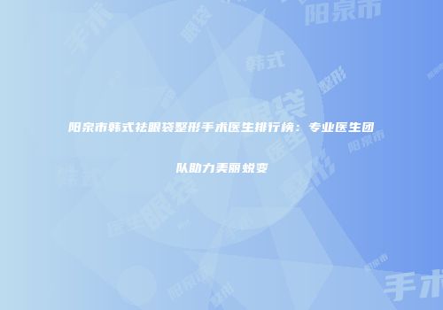 阳泉市韩式祛眼袋整形手术医生排行榜：专业医生团队助力美丽蜕变