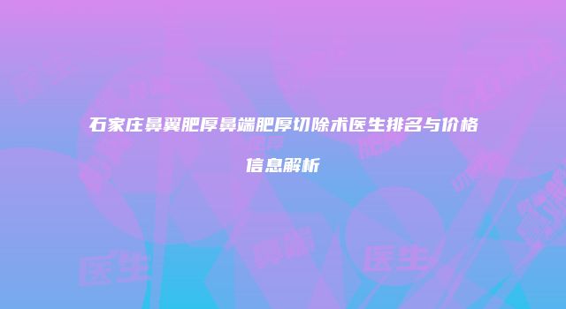 石家庄鼻翼肥厚鼻端肥厚切除术医生排名与价格信息解析
